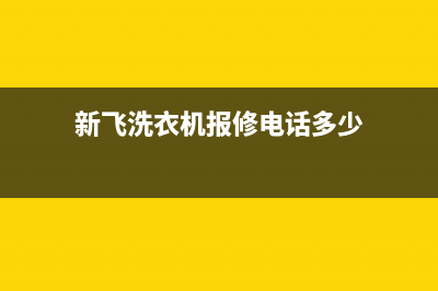 新飞洗衣机人工服务热线全国统一维修服务电话多少(新飞洗衣机报修电话多少)