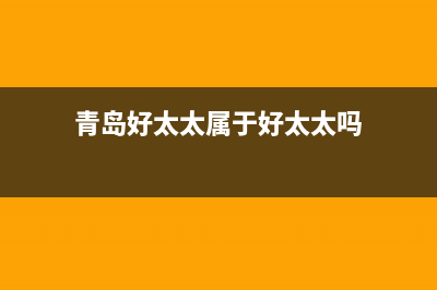 青岛市好太太燃气灶全国服务电话2023已更新(400/联保)(青岛好太太属于好太太吗)