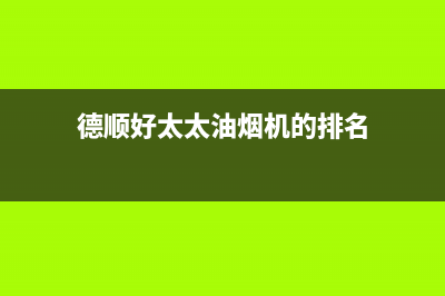 德顺好太太油烟机全国统一服务热线2023已更新(网点/电话)(德顺好太太油烟机的排名)