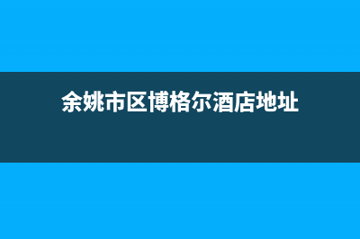 余姚市区博格尔壁挂炉客服电话(余姚市区博格尔酒店地址)