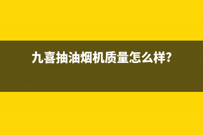 九喜（JIUXI）油烟机全国服务热线电话2023已更新(网点/电话)(九喜抽油烟机质量怎么样?)