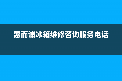 惠而浦冰箱维修电话查询已更新(今日资讯)(惠而浦冰箱维修咨询服务电话)