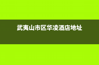 武夷山市区华凌灶具服务电话(武夷山市区华凌酒店地址)