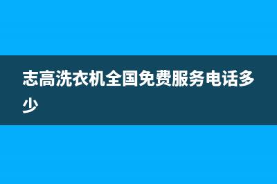 志高洗衣机全国统一服务热线售后24小时客服电话(志高洗衣机全国免费服务电话多少)