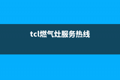 中山市TCL燃气灶服务24小时热线(今日(tcl燃气灶服务热线)