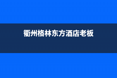 衢州市格林慕铂壁挂炉客服电话24小时(衢州格林东方酒店老板)