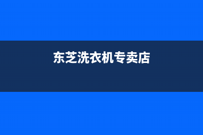 东芝洗衣机全国服务全国统一厂家售后网点地址(东芝洗衣机专卖店)