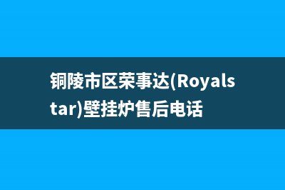 铜陵市区荣事达(Royalstar)壁挂炉售后电话