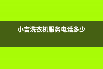 小吉洗衣机服务24小时热线统一24h报修电话(小吉洗衣机服务电话多少)