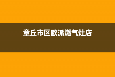 章丘市区欧派燃气灶全国售后服务中心2023已更新[客服(章丘市区欧派燃气灶店)