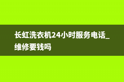 长虹洗衣机24小时人工服务全国统一厂家维修服务网点电话(长虹洗衣机24小时服务电话 维修要钱吗)