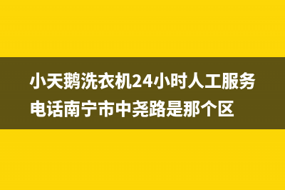 小天鹅洗衣机24小时服务电话售后服务专线(小天鹅洗衣机24小时人工服务电话南宁市中尧路是那个区)