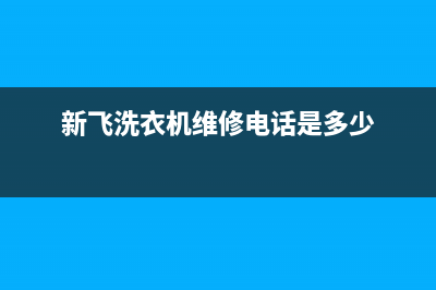 新飞洗衣机维修售后售后网点地址(新飞洗衣机维修电话是多少)