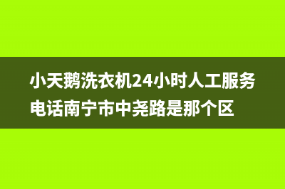 小天鹅洗衣机24小时服务热线售后4oo专线(小天鹅洗衣机24小时人工服务电话南宁市中尧路是那个区)