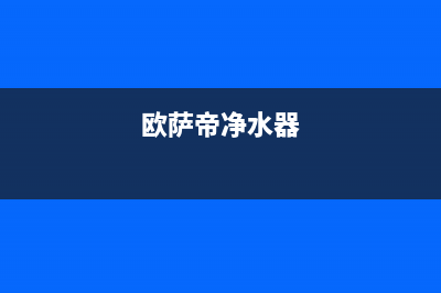 欧萨帝（OUSADI）油烟机售后服务电话2023已更新(2023更新)(欧萨帝净水器)