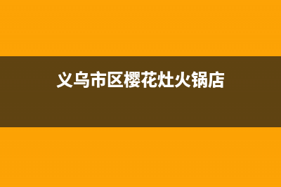 义乌市区樱花灶具24小时服务热线2023已更新(全国联保)(义乌市区樱花灶火锅店)