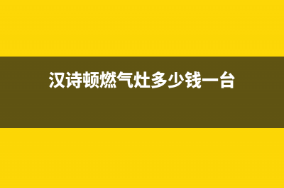 汉诗顿（HANSHIDUN）油烟机全国服务热线电话2023已更新(400)(汉诗顿燃气灶多少钱一台)