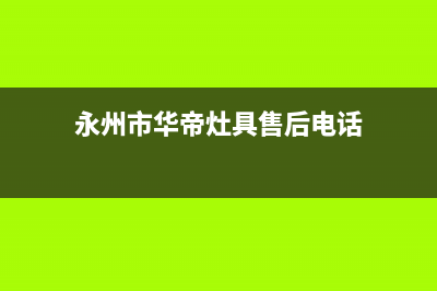 永州市华帝灶具售后服务电话已更新(永州市华帝灶具售后电话)