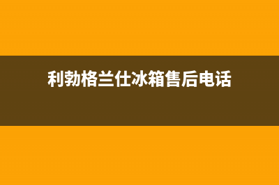 利勃格兰仕冰箱服务24小时热线电话已更新(400)(利勃格兰仕冰箱售后电话)