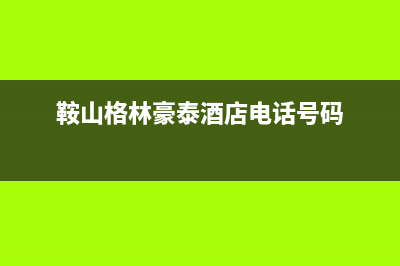 鞍山市区格林慕铂壁挂炉客服电话(鞍山格林豪泰酒店电话号码)