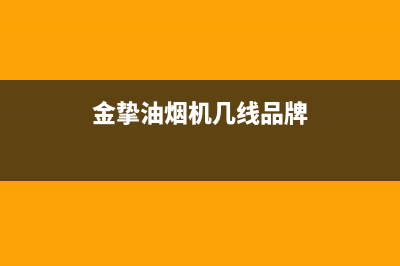 金挚油烟机服务中心2023已更新(今日(金挚油烟机几线品牌)