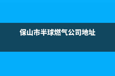 保山市半球燃气灶售后服务 客服电话2023已更新(网点/电话)(保山市半球燃气公司地址)