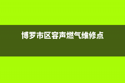 博罗市区容声燃气灶服务24小时热线(今日(博罗市区容声燃气维修点)