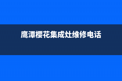 鹰潭樱花集成灶客服电话(鹰潭樱花集成灶维修电话)