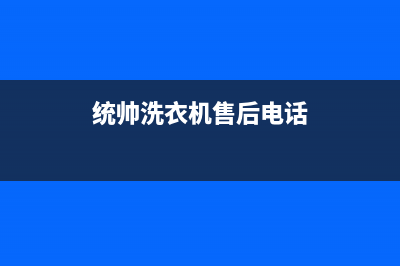 统帅洗衣机售后服务电话号码售后服务网点24小时人工客服热线(统帅洗衣机售后电话)