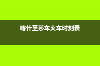 喀什至萨(ZHISA)壁挂炉24小时服务热线(喀什至莎车火车时刻表)