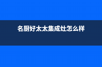 名厨好太太（MINGCHUHAOTAITAI）油烟机客服热线(名厨好太太集成灶怎么样)