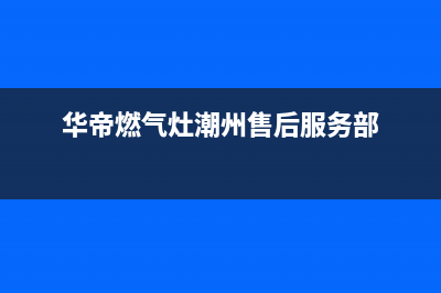 潮州市区华帝燃气灶售后电话(华帝燃气灶潮州售后服务部)