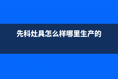 上海市先科灶具客服热线24小时2023已更新(全国联保)(先科灶具怎么样哪里生产的)