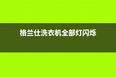 格兰仕洗衣机全国服务热线电话全国统一厂家售后服务400电话(格兰仕洗衣机全部灯闪烁)