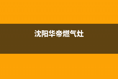 阜新华帝燃气灶维修中心2023已更新（今日/资讯）(沈阳华帝燃气灶)