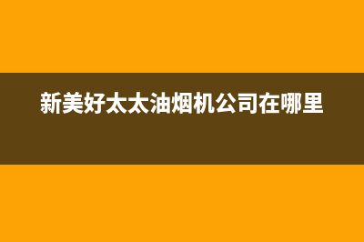 新美好太太油烟机售后维修2023已更新(2023更新)(新美好太太油烟机公司在哪里)