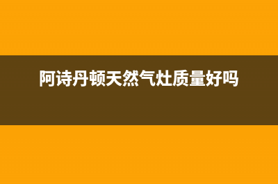 黄石阿诗丹顿燃气灶全国统一服务热线2023已更新(网点/电话)(阿诗丹顿天然气灶质量好吗)