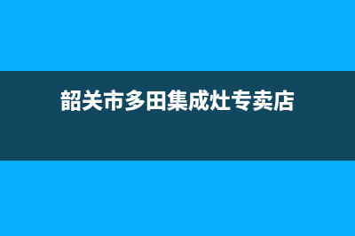 韶关市多田集成灶售后24h维修专线2023已更新(2023更新)(韶关市多田集成灶专卖店)