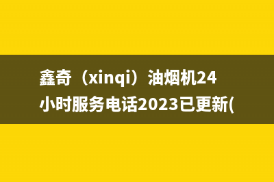 鑫奇（xinqi）油烟机24小时服务电话2023已更新(2023更新)