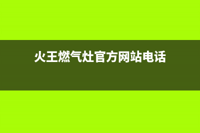 余姚火王燃气灶24小时上门服务2023已更新(网点/更新)(火王燃气灶官方网站电话)