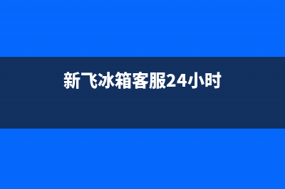 新飞冰箱服务24小时热线电话2023已更新(今日(新飞冰箱客服24小时)