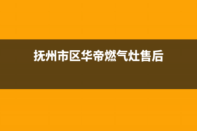 抚州市区华帝燃气灶售后服务电话(抚州市区华帝燃气灶售后)