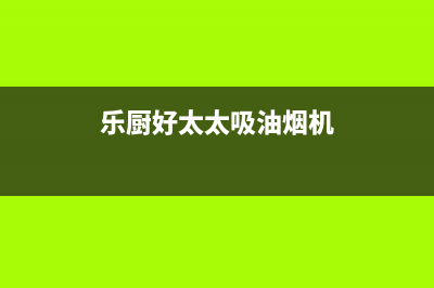 乐福好太太油烟机售后服务热线的电话2023已更新(400)(乐厨好太太吸油烟机)