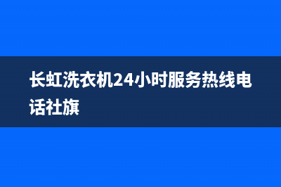 长虹洗衣机24小时人工服务电话全国统一客服24小时服务预约(长虹洗衣机24小时服务热线电话社旗)