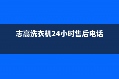 志高洗衣机24小时服务电话售后400专线(志高洗衣机24小时售后电话)