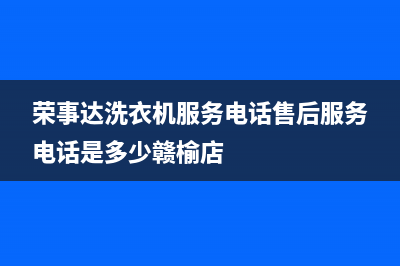 荣事达洗衣机服务中心全国统一厂家2022售后服务电话(荣事达洗衣机服务电话售后服务电话是多少赣榆店)