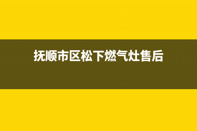 抚顺市区松下燃气灶维修服务电话已更新(抚顺市区松下燃气灶售后)