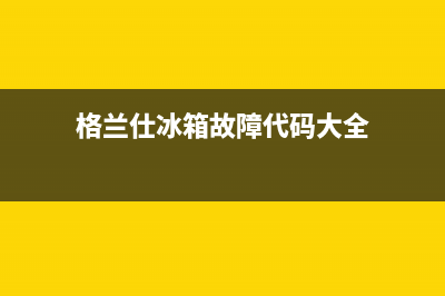 格兰仕冰箱服务24小时热线电话号码已更新(格兰仕冰箱故障代码大全)