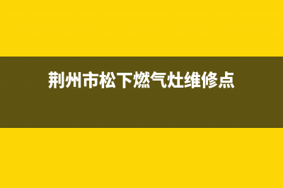 荆州市松下燃气灶售后服务 客服电话(今日(荆州市松下燃气灶维修点)