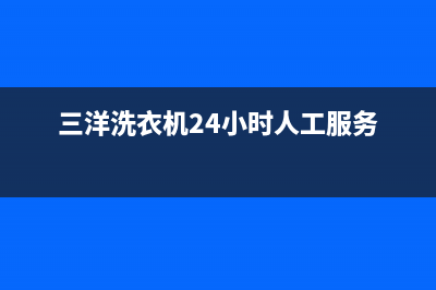 三洋洗衣机24小时服务电话统一维修客服(三洋洗衣机24小时人工服务)